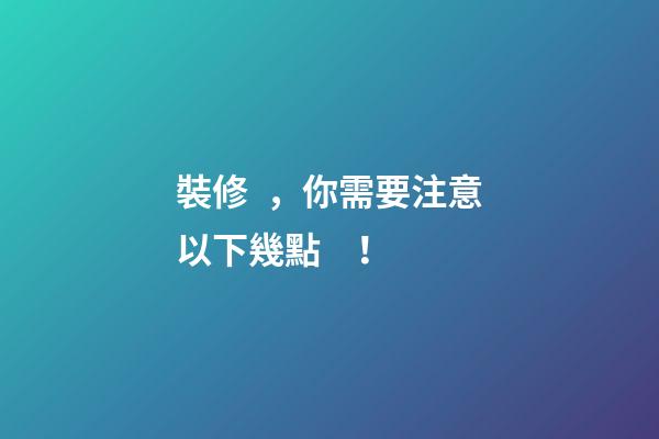 裝修，你需要注意以下幾點！